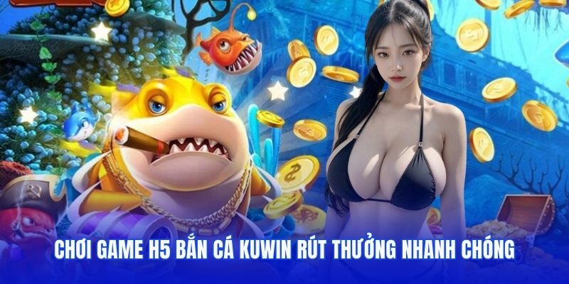 Chơi game H5 bắn cá Kuwin rút thưởng nhanh chóng